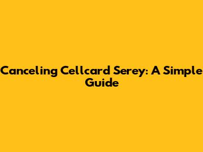 Canceling Cellcard Serey: A Simple Guide