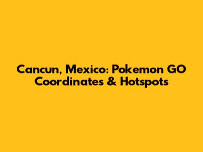 Cancun, Mexico: Pokemon GO Coordinates & Hotspots
