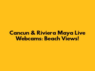 Cancun & Riviera Maya Live Webcams: Beach Views!