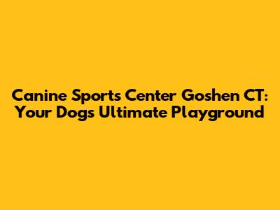 Canine Sports Center Goshen CT: Your Dog's Ultimate Playground