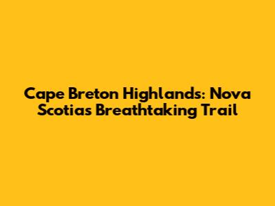 Cape Breton Highlands: Nova Scotia's Breathtaking Trail