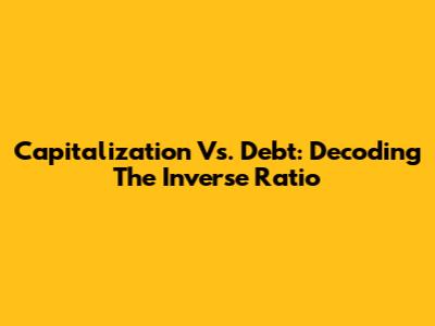 Capitalization Vs. Debt: Decoding The Inverse Ratio