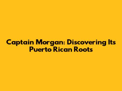 Captain Morgan: Discovering Its Puerto Rican Roots