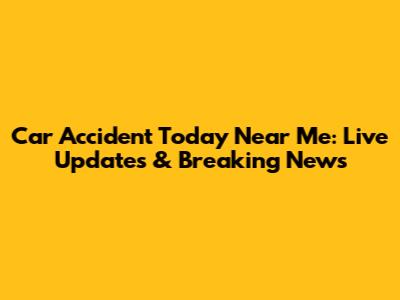 Car Accident Today Near Me: Live Updates & Breaking News