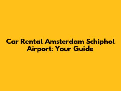 Car Rental Amsterdam Schiphol Airport: Your Guide