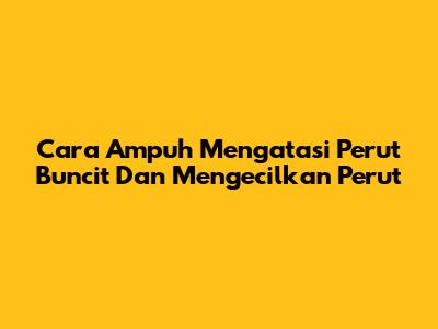 Cara Ampuh Mengatasi Perut Buncit Dan Mengecilkan Perut