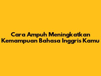 Cara Ampuh Meningkatkan Kemampuan Bahasa Inggris Kamu