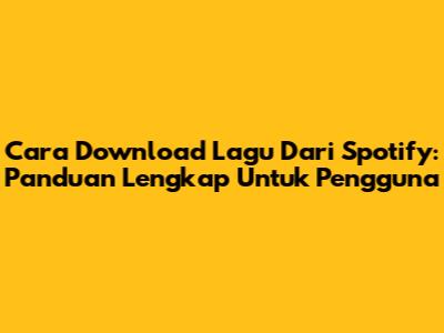Cara Download Lagu Dari Spotify: Panduan Lengkap Untuk Pengguna
