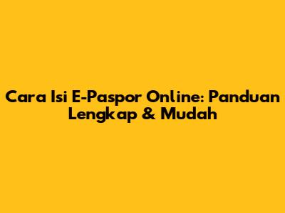 Cara Isi E-Paspor Online: Panduan Lengkap & Mudah