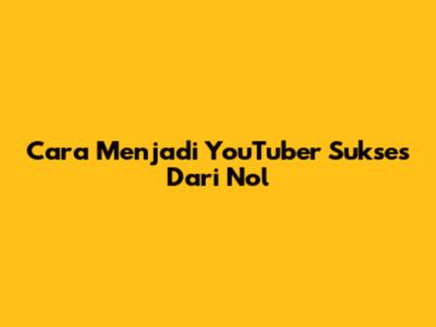 Cara Menjadi YouTuber Sukses Dari Nol