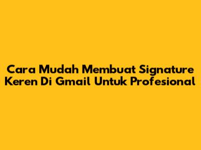 Cara Mudah Membuat Signature Keren Di Gmail Untuk Profesional