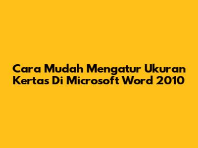 Cara Mudah Mengatur Ukuran Kertas Di Microsoft Word 2010