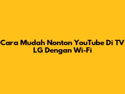 Cara Mudah Nonton YouTube Di TV LG Dengan Wi-Fi