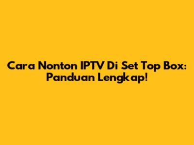 Cara Nonton IPTV Di Set Top Box: Panduan Lengkap!