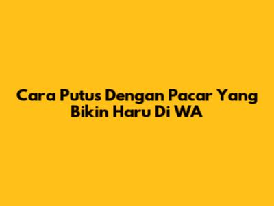 Cara Putus Dengan Pacar Yang Bikin Haru Di WA