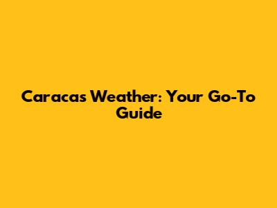 Caracas Weather: Your Go-To Guide