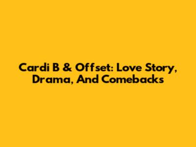 Cardi B & Offset: Love Story, Drama, And Comebacks