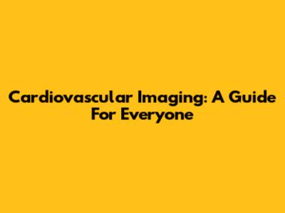 Cardiovascular Imaging: A Guide For Everyone