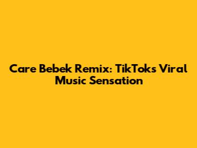 Care Bebek Remix: TikTok's Viral Music Sensation