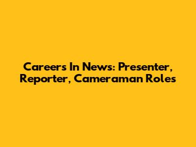 Careers In News: Presenter, Reporter, Cameraman Roles