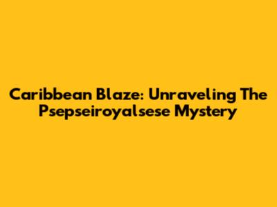 Caribbean Blaze: Unraveling The Psepseiroyalsese Mystery