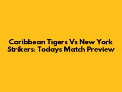Caribbean Tigers Vs New York Strikers: Today's Match Preview