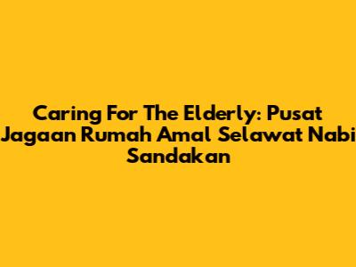 Caring For The Elderly: Pusat Jagaan Rumah Amal Selawat Nabi Sandakan