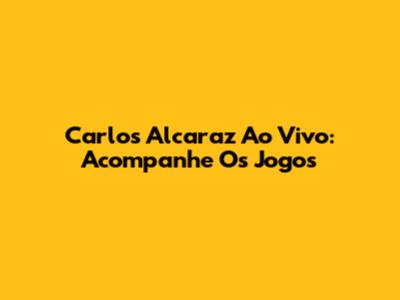Carlos Alcaraz Ao Vivo: Acompanhe Os Jogos