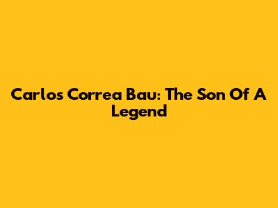 Carlos Correa Bau: The Son Of A Legend