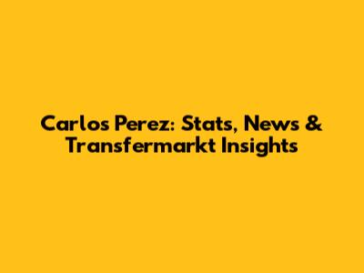 Carlos Perez: Stats, News & Transfermarkt Insights