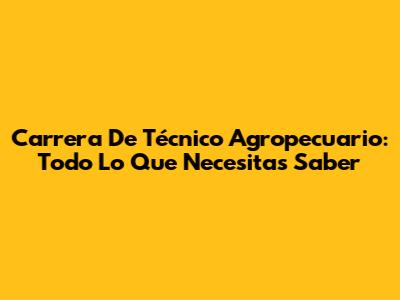 Carrera De Técnico Agropecuario: Todo Lo Que Necesitas Saber
