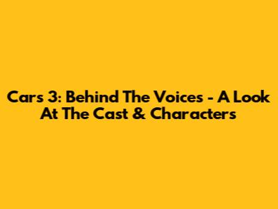 Cars 3: Behind The Voices - A Look At The Cast & Characters