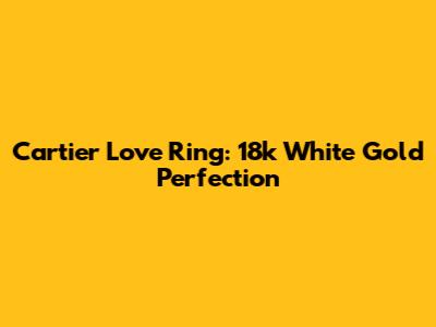 Cartier Love Ring: 18k White Gold Perfection