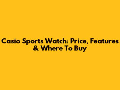 Casio Sports Watch: Price, Features & Where To Buy