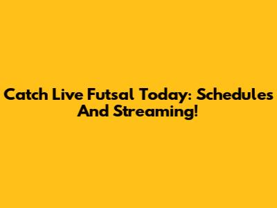 Catch Live Futsal Today: Schedules And Streaming!