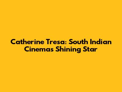 Catherine Tresa: South Indian Cinema's Shining Star