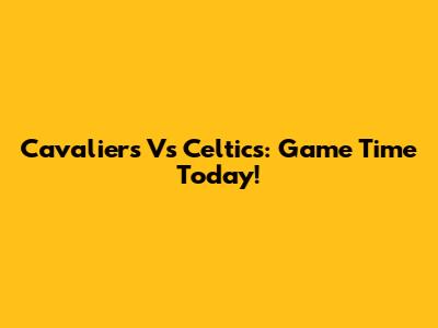 Cavaliers Vs Celtics: Game Time Today!