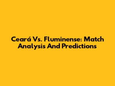 Ceará Vs. Fluminense: Match Analysis And Predictions