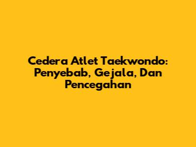 Cedera Atlet Taekwondo: Penyebab, Gejala, Dan Pencegahan