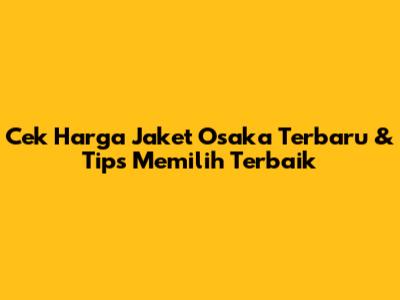 Cek Harga Jaket Osaka Terbaru & Tips Memilih Terbaik