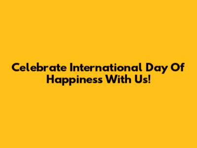 Celebrate International Day Of Happiness With Us!