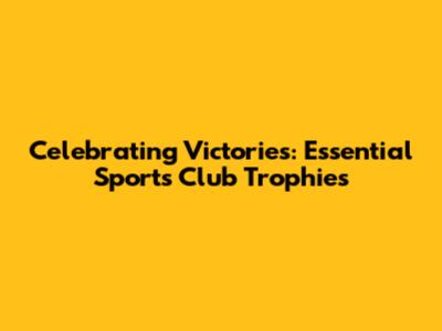 Celebrating Victories: Essential Sports Club Trophies