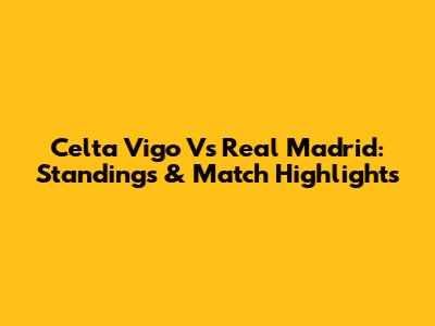 Celta Vigo Vs Real Madrid: Standings & Match Highlights