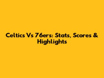 Celtics Vs 76ers: Stats, Scores & Highlights