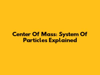 Center Of Mass: System Of Particles Explained