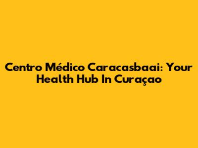 Centro Médico Caracasbaai: Your Health Hub In Curaçao