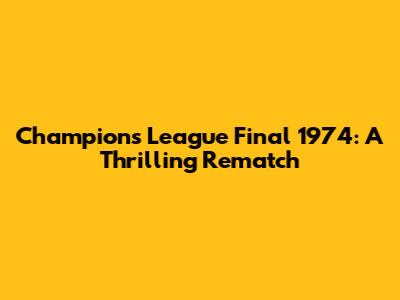 Champions League Final 1974: A Thrilling Rematch