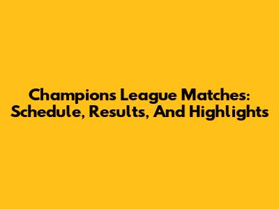 Champions League Matches: Schedule, Results, And Highlights