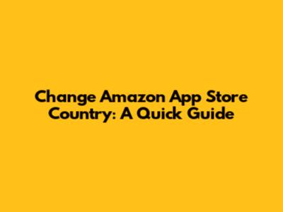 Change Amazon App Store Country: A Quick Guide