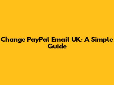 Change PayPal Email UK: A Simple Guide